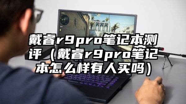 戴睿r9pro笔记本测评（戴睿r9pro笔记本怎么样有人买吗）