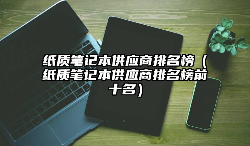 纸质笔记本供应商排名榜（纸质笔记本供应商排名榜前十名）