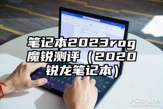 笔记本2023rog魔锐测评（2020锐龙笔记本）