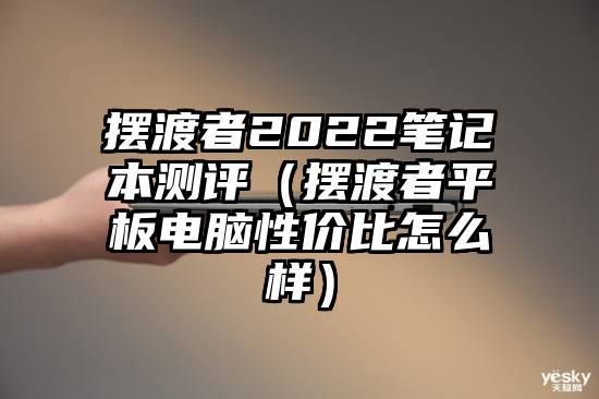 摆渡者2022笔记本测评（摆渡者平板电脑性价比怎么样）