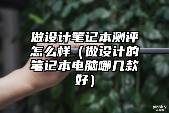 做设计笔记本测评怎么样（做设计的笔记本电脑哪几款好）