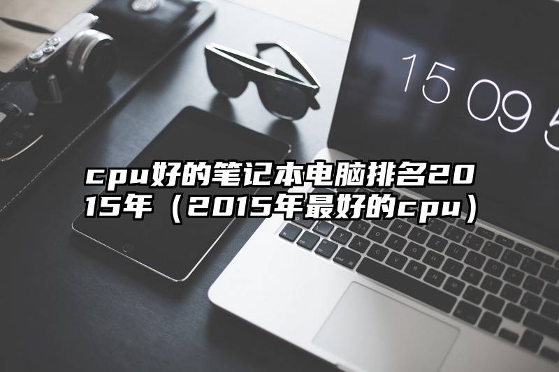 cpu好的笔记本电脑排名2015年（2015年最好的cpu）