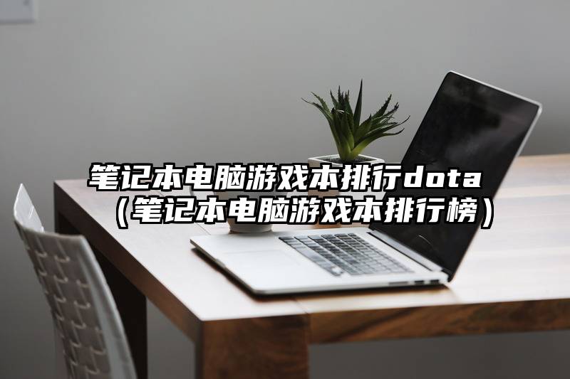 笔记本电脑游戏本排行dota（笔记本电脑游戏本排行榜）