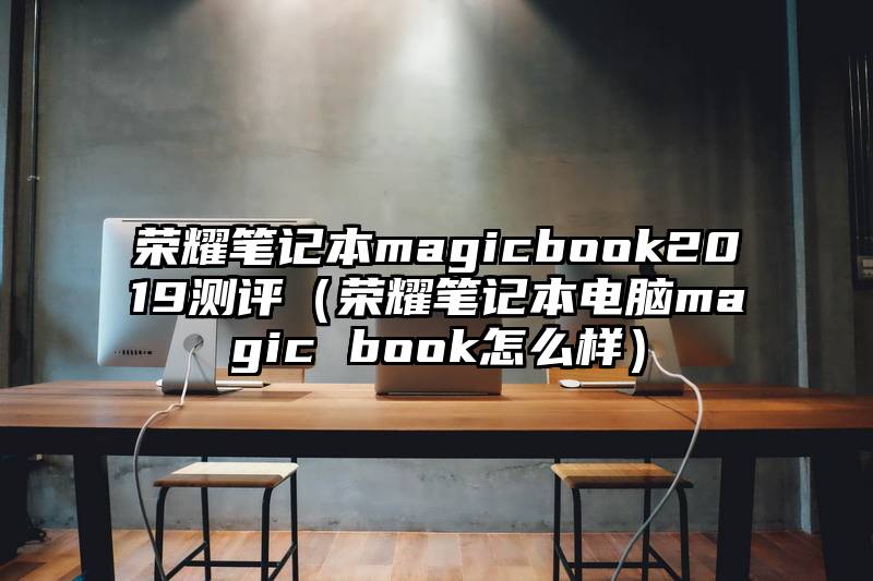 荣耀笔记本magicbook2019测评（荣耀笔记本电脑magic book怎么样）