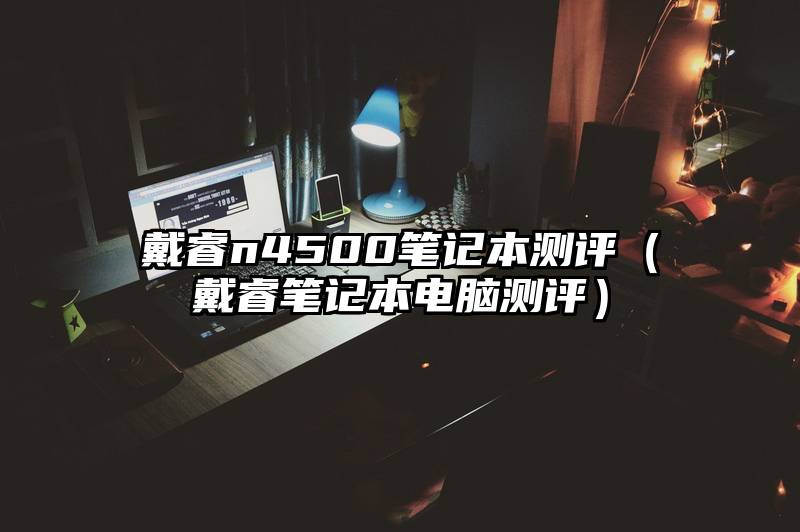 戴睿n4500笔记本测评（戴睿笔记本电脑测评）