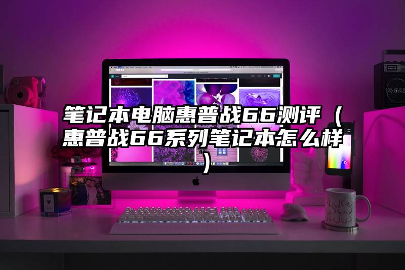 笔记本电脑惠普战66测评（惠普战66系列笔记本怎么样）