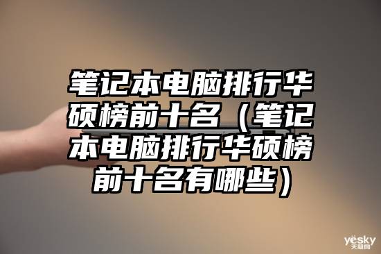 笔记本电脑排行华硕榜前十名（笔记本电脑排行华硕榜前十名有哪些）