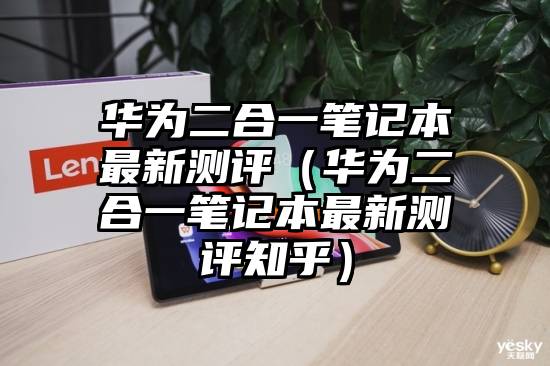 华为二合一笔记本最新测评（华为二合一笔记本最新测评知乎）