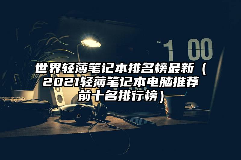 世界轻薄笔记本排名榜最新（2021轻薄笔记本电脑推荐前十名排行榜）