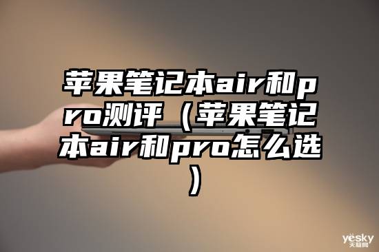 苹果笔记本air和pro测评（苹果笔记本air和pro怎么选）