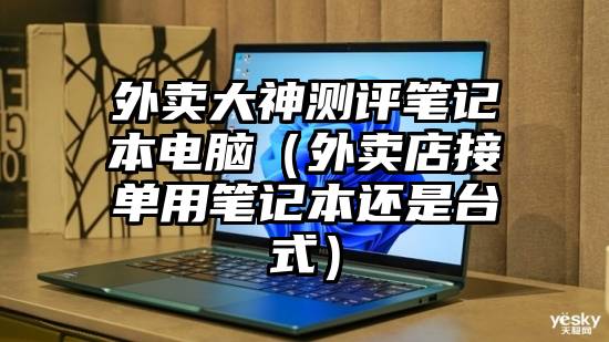 外卖大神测评笔记本电脑（外卖店接单用笔记本还是台式）