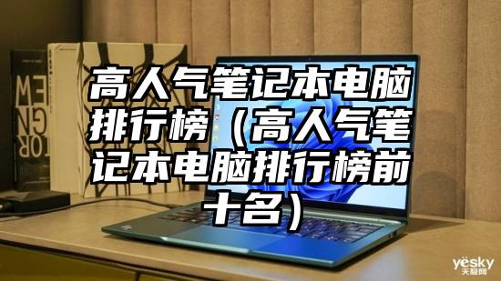 高人气笔记本电脑排行榜（高人气笔记本电脑排行榜前十名）