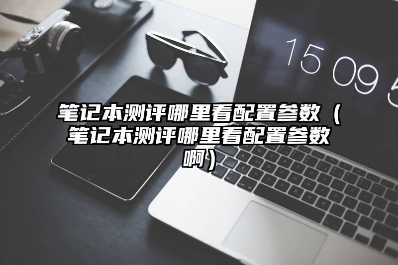 笔记本测评哪里看配置参数（笔记本测评哪里看配置参数啊）