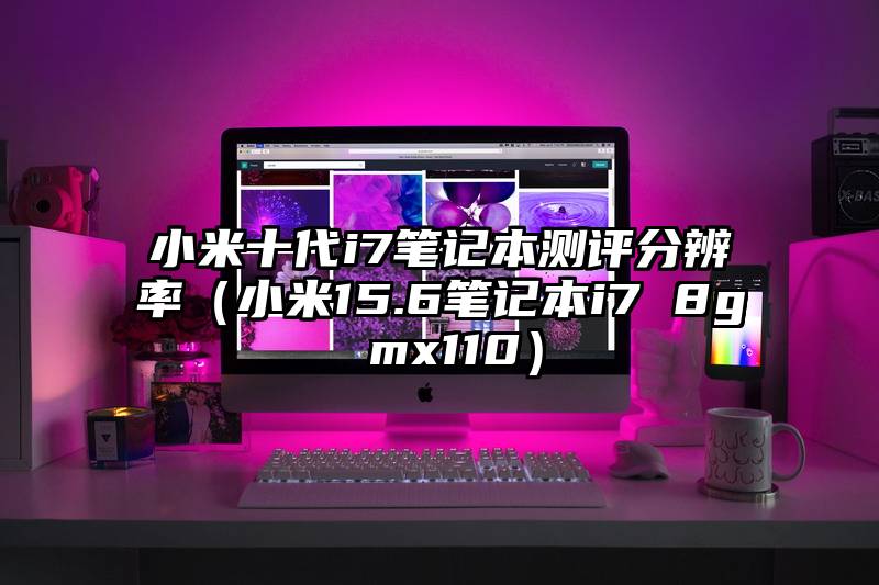 小米十代i7笔记本测评分辨率（小米15.6笔记本i7 8g mx110）