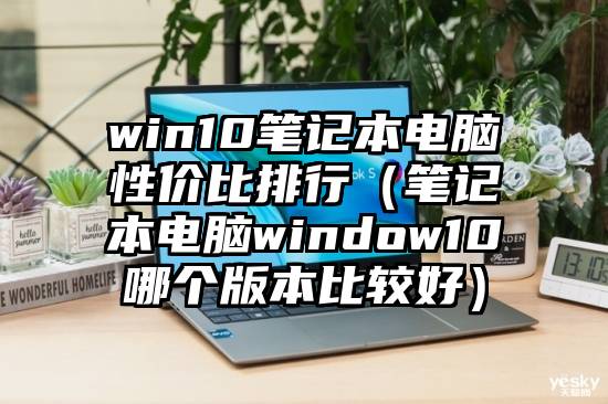 win10笔记本电脑性价比排行（笔记本电脑window10哪个版本比较好）