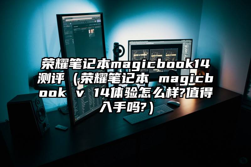 荣耀笔记本magicbook14测评（荣耀笔记本 magicbook v 14体验怎么样?值得入手吗?）