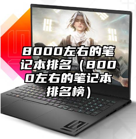 8000左右的笔记本排名（8000左右的笔记本排名榜）