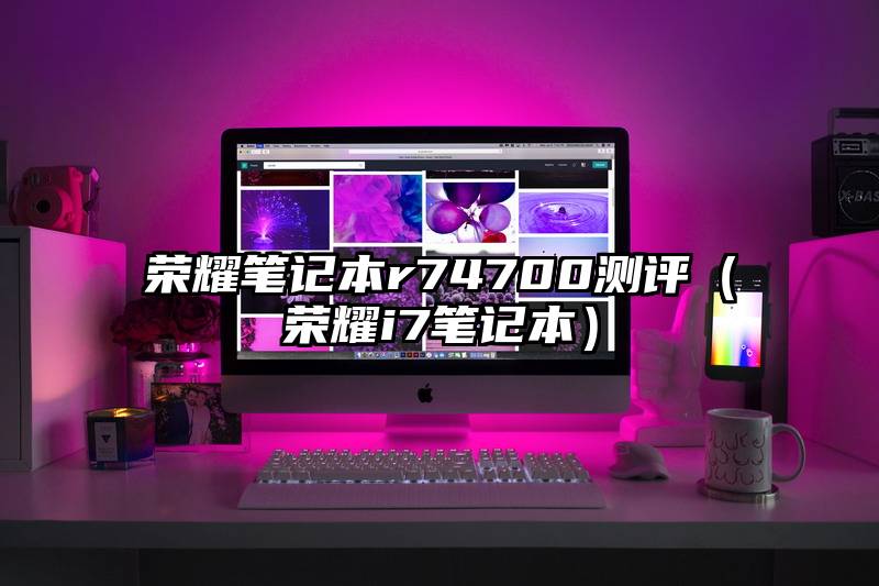 荣耀笔记本r74700测评（荣耀i7笔记本）