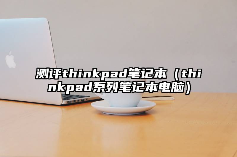 测评thinkpad笔记本（thinkpad系列笔记本电脑）