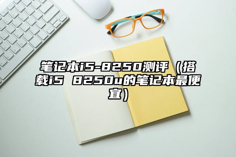 笔记本i5-8250测评（搭载i5 8250u的笔记本最便宜）