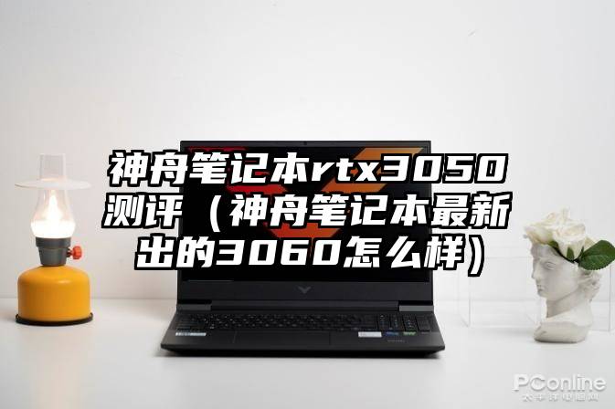 神舟笔记本rtx3050测评（神舟笔记本最新出的3060怎么样）