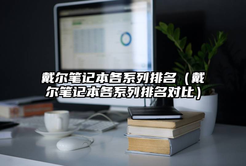 戴尔笔记本各系列排名（戴尔笔记本各系列排名对比）