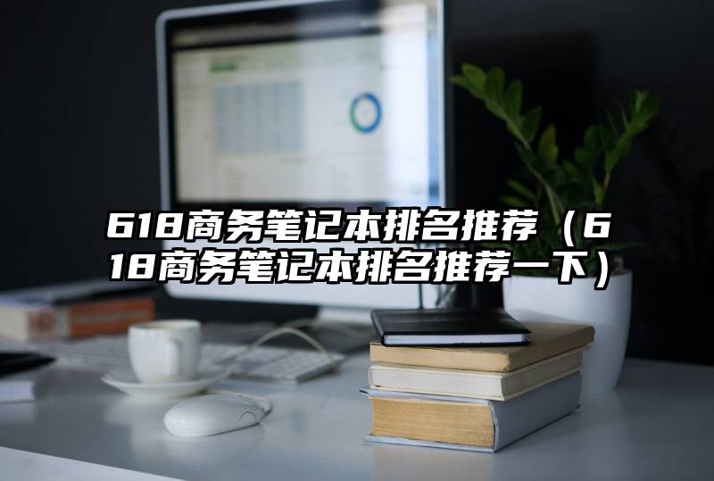 618商务笔记本排名推荐（618商务笔记本排名推荐一下）