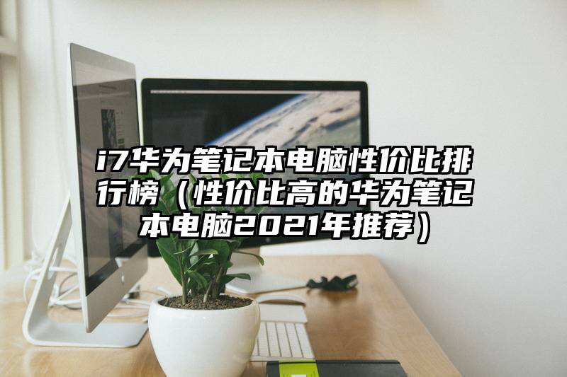 i7华为笔记本电脑性价比排行榜（性价比高的华为笔记本电脑2021年推荐）