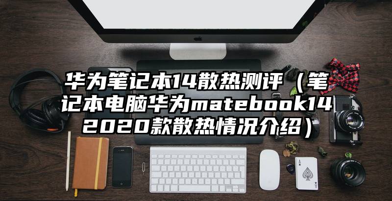 华为笔记本14散热测评（笔记本电脑华为matebook142020款散热情况介绍）