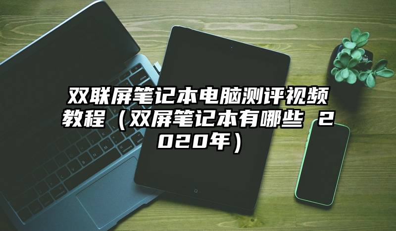 双联屏笔记本电脑测评视频教程（双屏笔记本有哪些 2020年）