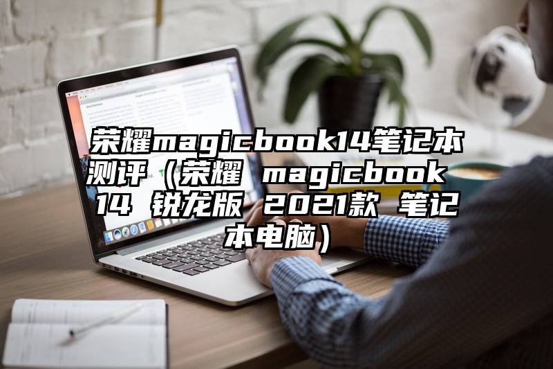 荣耀magicbook14笔记本测评（荣耀 magicbook 14 锐龙版 2021款 笔记本电脑）