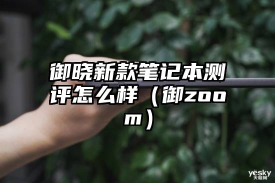 御晓新款笔记本测评怎么样（御zoom）