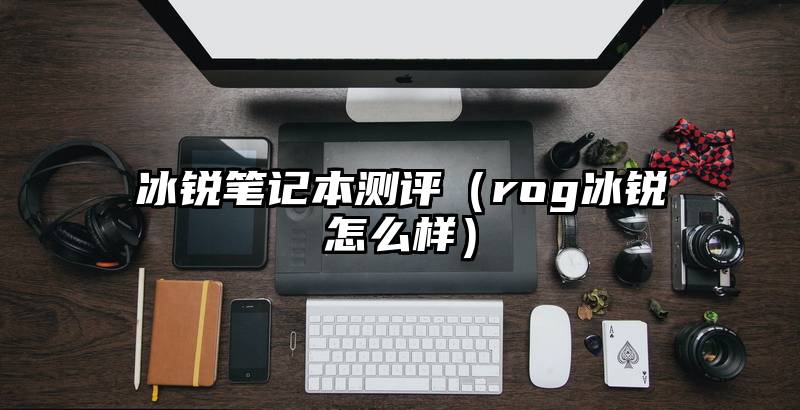 冰锐笔记本测评（rog冰锐怎么样）