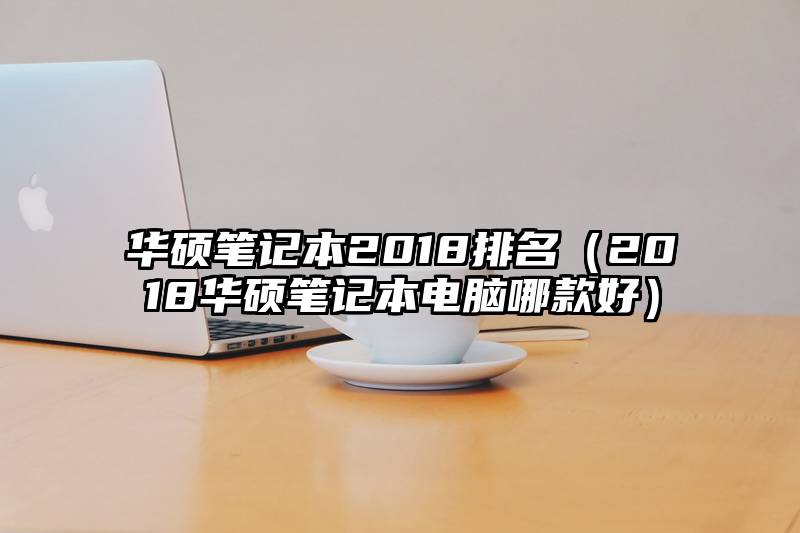 华硕笔记本2018排名（2018华硕笔记本电脑哪款好）