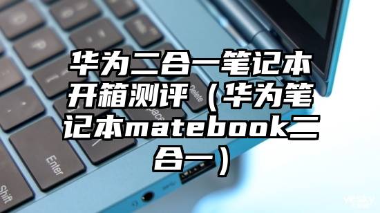 华为二合一笔记本开箱测评（华为笔记本matebook二合一）