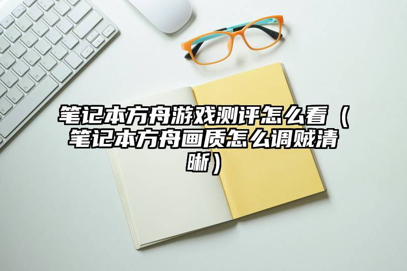 笔记本方舟游戏测评怎么看（笔记本方舟画质怎么调贼清晰）