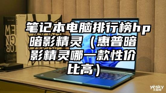 笔记本电脑排行榜hp暗影精灵（惠普暗影精灵哪一款性价比高）