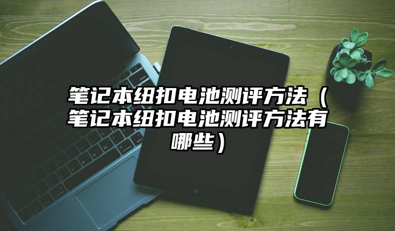 笔记本纽扣电池测评方法（笔记本纽扣电池测评方法有哪些）