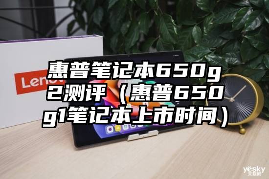 惠普笔记本650g2测评（惠普650g1笔记本上市时间）