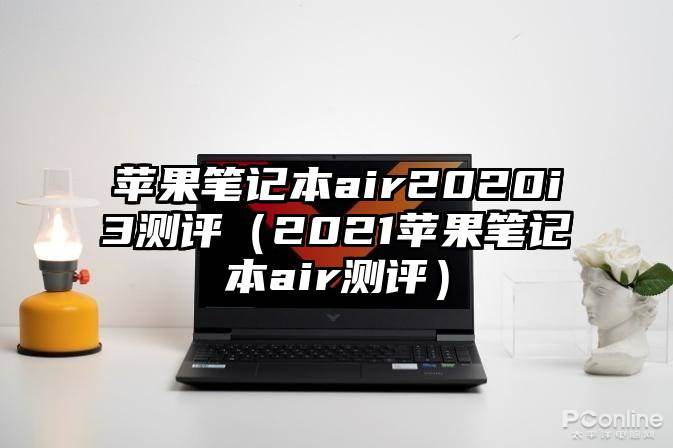 苹果笔记本air2020i3测评（2021苹果笔记本air测评）