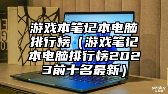 游戏本笔记本电脑排行榜（游戏笔记本电脑排行榜2023前十名最新）