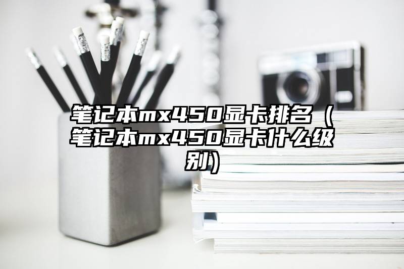 笔记本mx450显卡排名（笔记本mx450显卡什么级别）