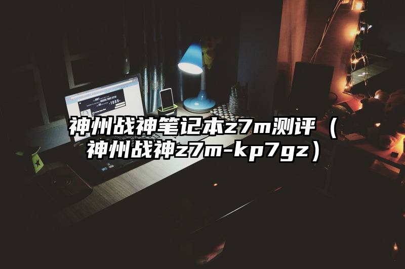 神州战神笔记本z7m测评（神州战神z7m-kp7gz）