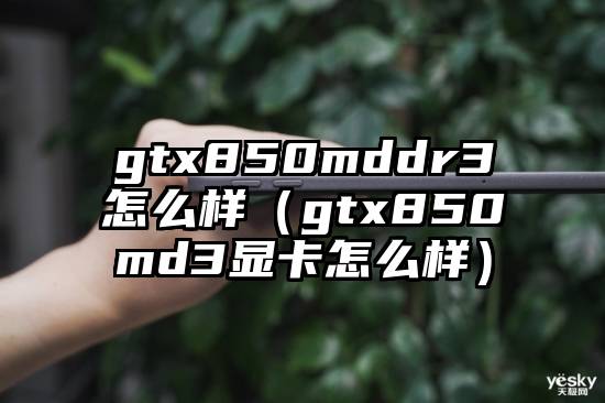 gtx850mddr3怎么样（gtx850md3显卡怎么样）