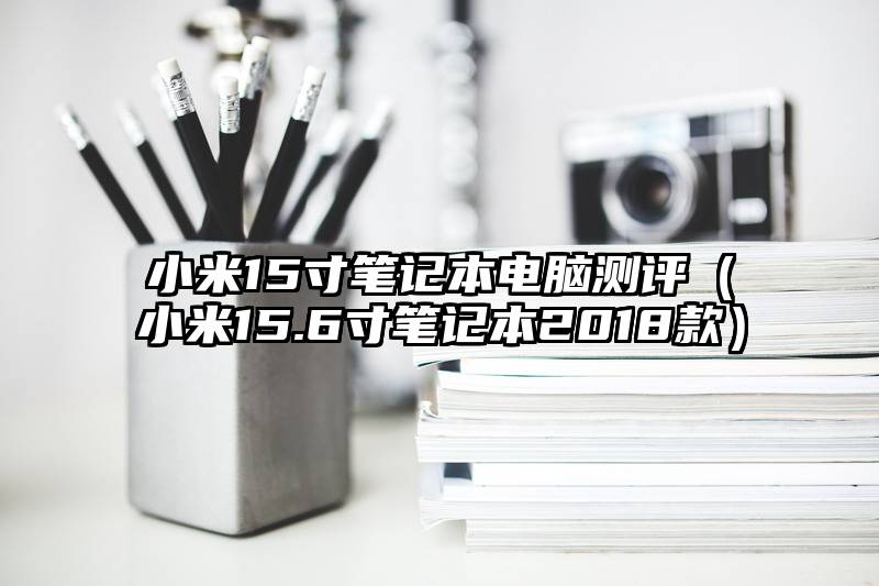 小米15寸笔记本电脑测评（小米15.6寸笔记本2018款）