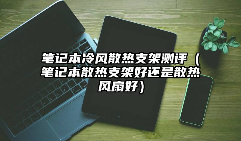 笔记本冷风散热支架测评（笔记本散热支架好还是散热风扇好）