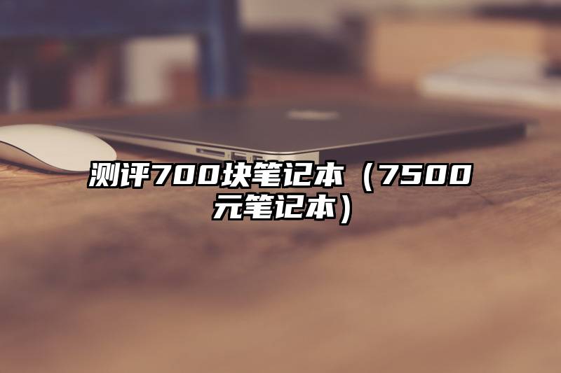 测评700块笔记本（7500元笔记本）