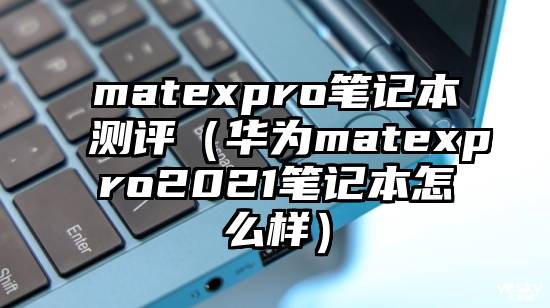 matexpro笔记本测评（华为matexpro2021笔记本怎么样）