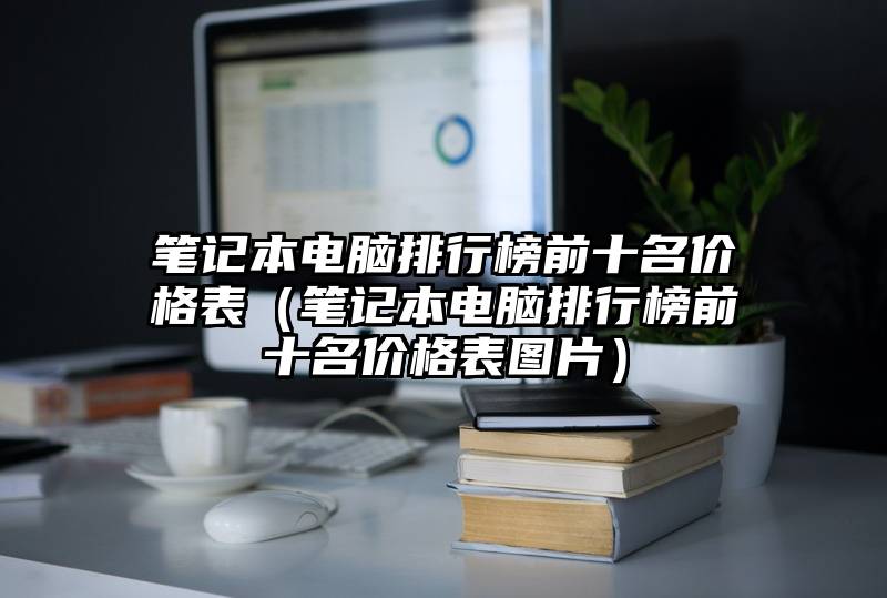 笔记本电脑排行榜前十名价格表（笔记本电脑排行榜前十名价格表图片）