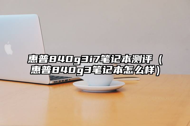 惠普840g3i7笔记本测评（惠普840g3笔记本怎么样）